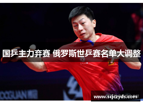 国乒主力弃赛 俄罗斯世乒赛名单大调整